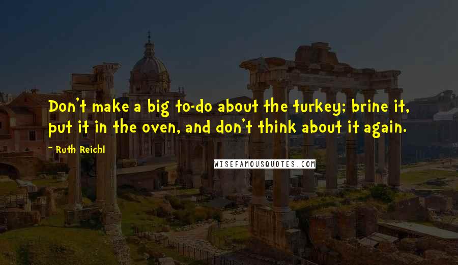 Ruth Reichl Quotes: Don't make a big to-do about the turkey; brine it, put it in the oven, and don't think about it again.