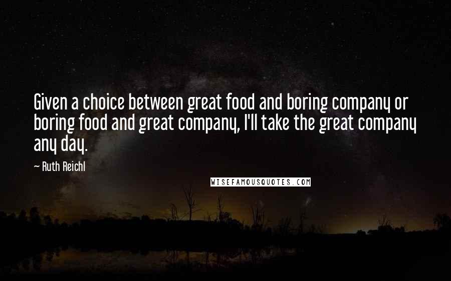 Ruth Reichl Quotes: Given a choice between great food and boring company or boring food and great company, I'll take the great company any day.