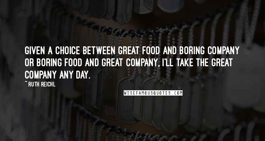 Ruth Reichl Quotes: Given a choice between great food and boring company or boring food and great company, I'll take the great company any day.