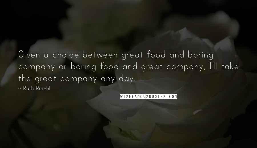 Ruth Reichl Quotes: Given a choice between great food and boring company or boring food and great company, I'll take the great company any day.