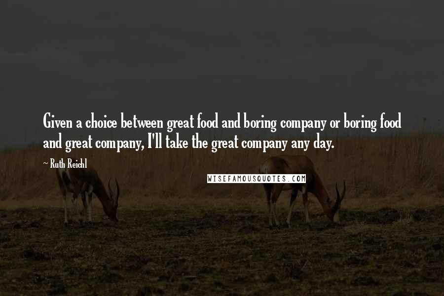 Ruth Reichl Quotes: Given a choice between great food and boring company or boring food and great company, I'll take the great company any day.