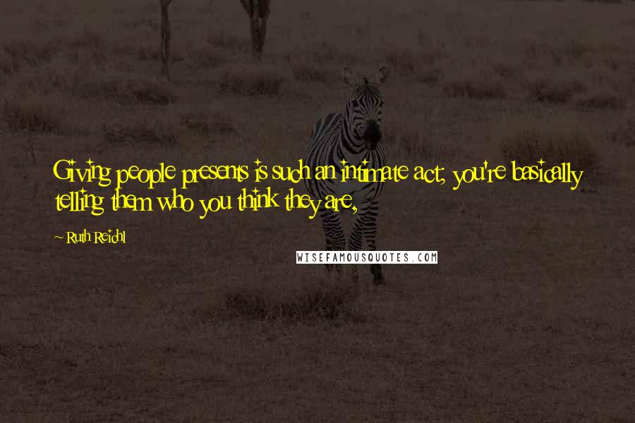 Ruth Reichl Quotes: Giving people presents is such an intimate act; you're basically telling them who you think they are,