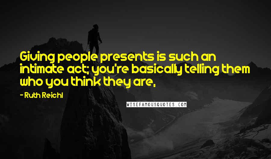 Ruth Reichl Quotes: Giving people presents is such an intimate act; you're basically telling them who you think they are,