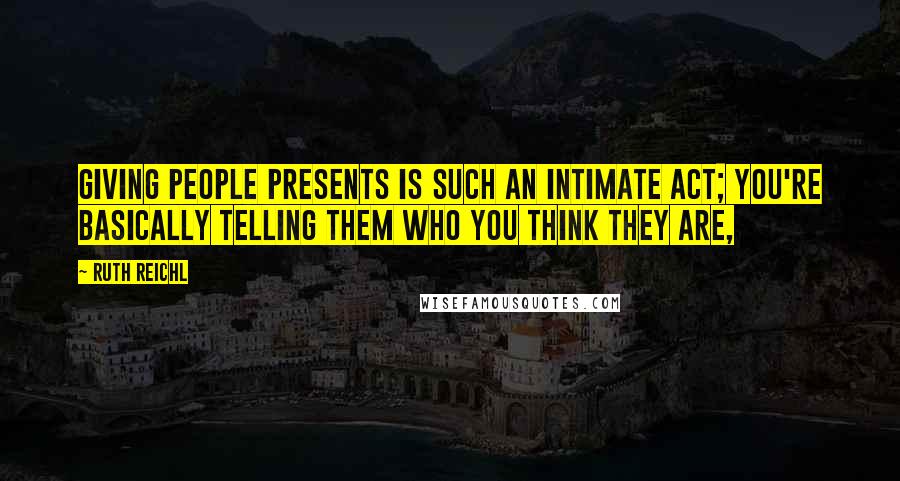 Ruth Reichl Quotes: Giving people presents is such an intimate act; you're basically telling them who you think they are,