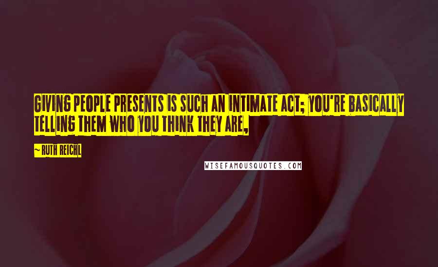 Ruth Reichl Quotes: Giving people presents is such an intimate act; you're basically telling them who you think they are,