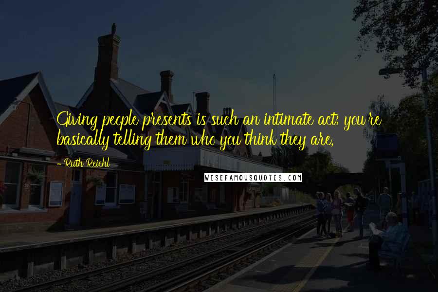 Ruth Reichl Quotes: Giving people presents is such an intimate act; you're basically telling them who you think they are,