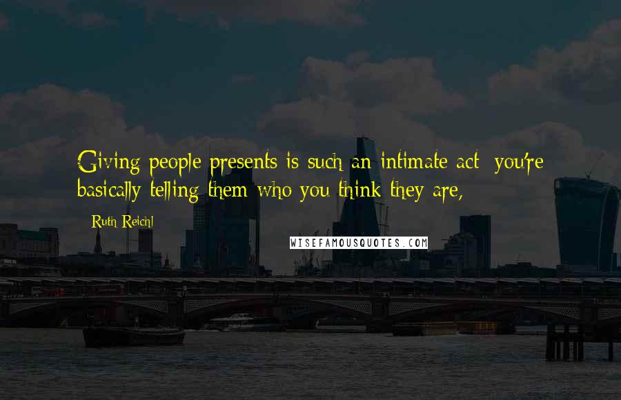 Ruth Reichl Quotes: Giving people presents is such an intimate act; you're basically telling them who you think they are,