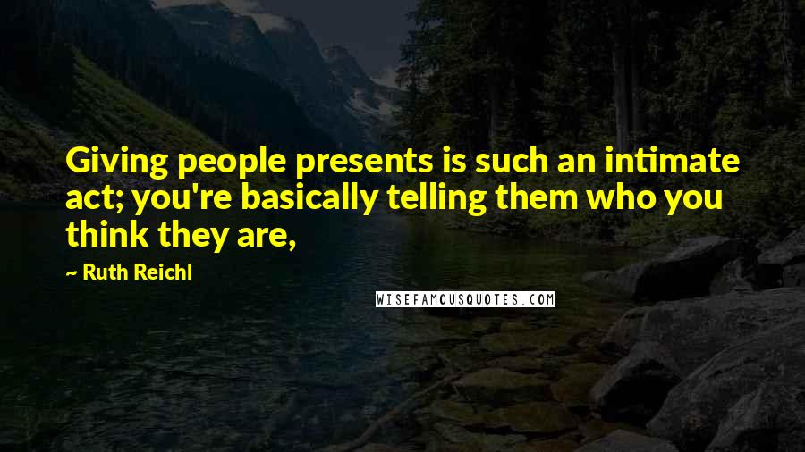 Ruth Reichl Quotes: Giving people presents is such an intimate act; you're basically telling them who you think they are,