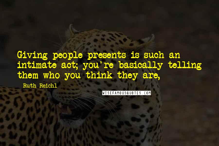 Ruth Reichl Quotes: Giving people presents is such an intimate act; you're basically telling them who you think they are,