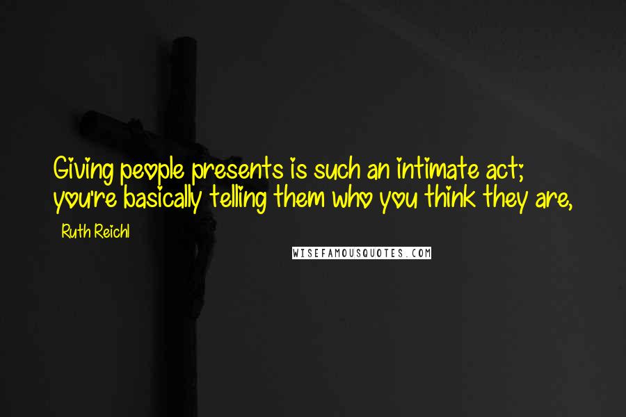 Ruth Reichl Quotes: Giving people presents is such an intimate act; you're basically telling them who you think they are,
