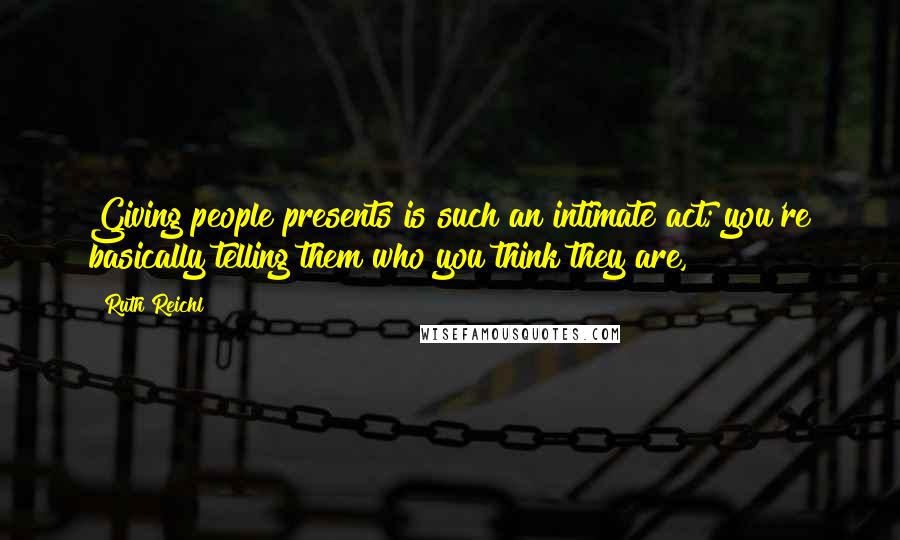 Ruth Reichl Quotes: Giving people presents is such an intimate act; you're basically telling them who you think they are,