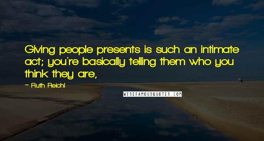 Ruth Reichl Quotes: Giving people presents is such an intimate act; you're basically telling them who you think they are,