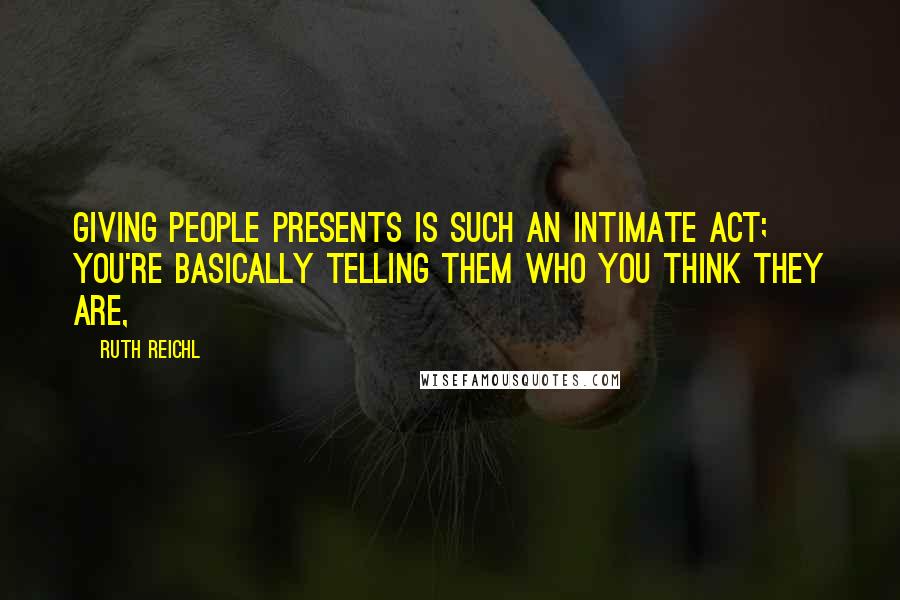Ruth Reichl Quotes: Giving people presents is such an intimate act; you're basically telling them who you think they are,