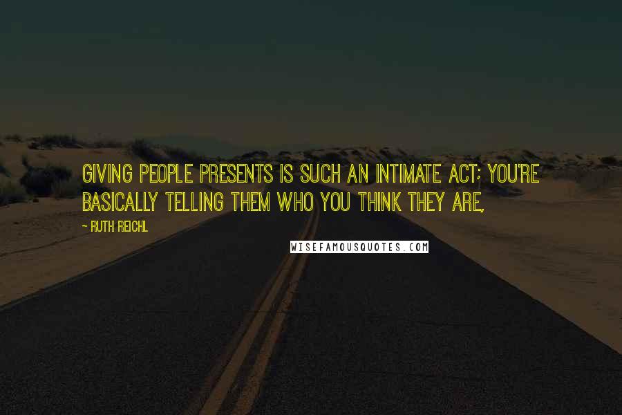 Ruth Reichl Quotes: Giving people presents is such an intimate act; you're basically telling them who you think they are,