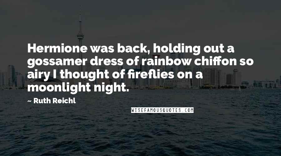Ruth Reichl Quotes: Hermione was back, holding out a gossamer dress of rainbow chiffon so airy I thought of fireflies on a moonlight night.