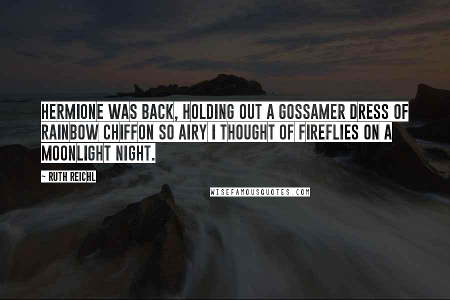 Ruth Reichl Quotes: Hermione was back, holding out a gossamer dress of rainbow chiffon so airy I thought of fireflies on a moonlight night.