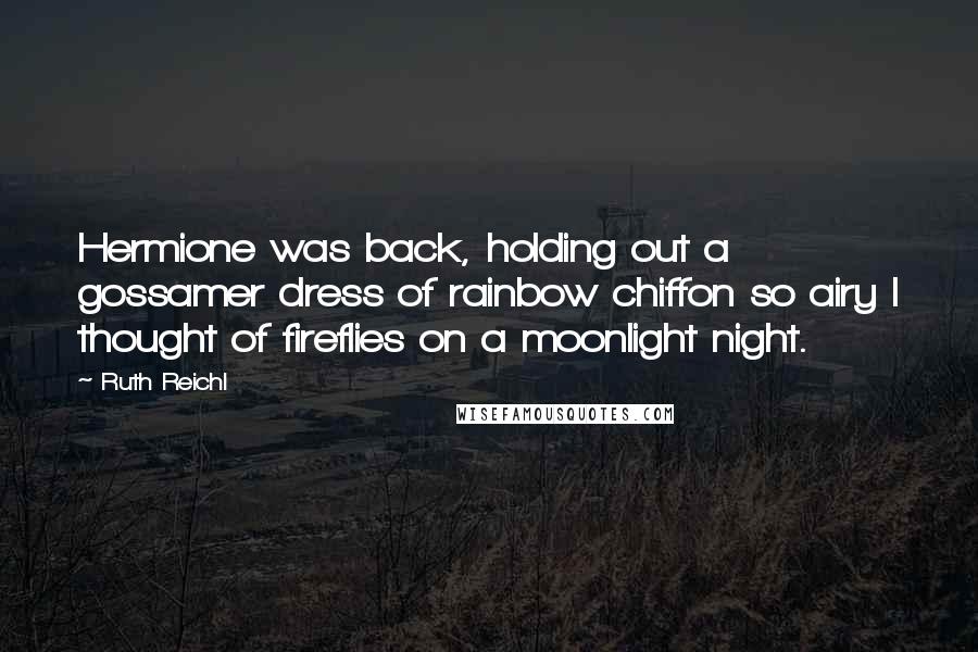 Ruth Reichl Quotes: Hermione was back, holding out a gossamer dress of rainbow chiffon so airy I thought of fireflies on a moonlight night.