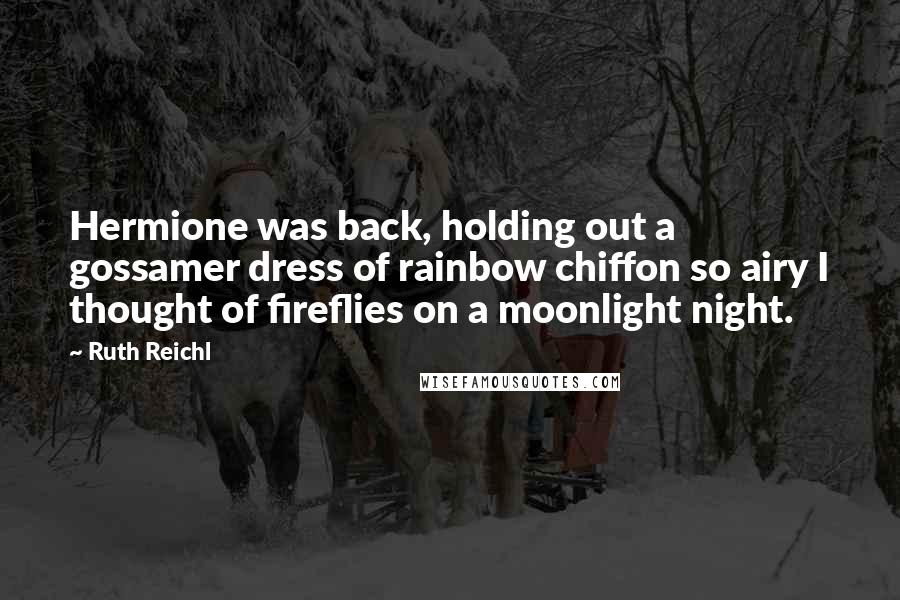 Ruth Reichl Quotes: Hermione was back, holding out a gossamer dress of rainbow chiffon so airy I thought of fireflies on a moonlight night.