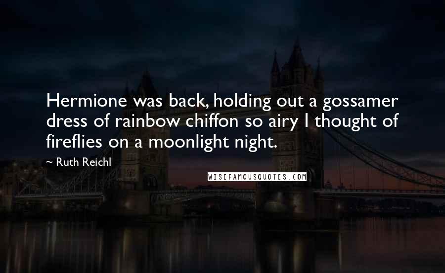 Ruth Reichl Quotes: Hermione was back, holding out a gossamer dress of rainbow chiffon so airy I thought of fireflies on a moonlight night.