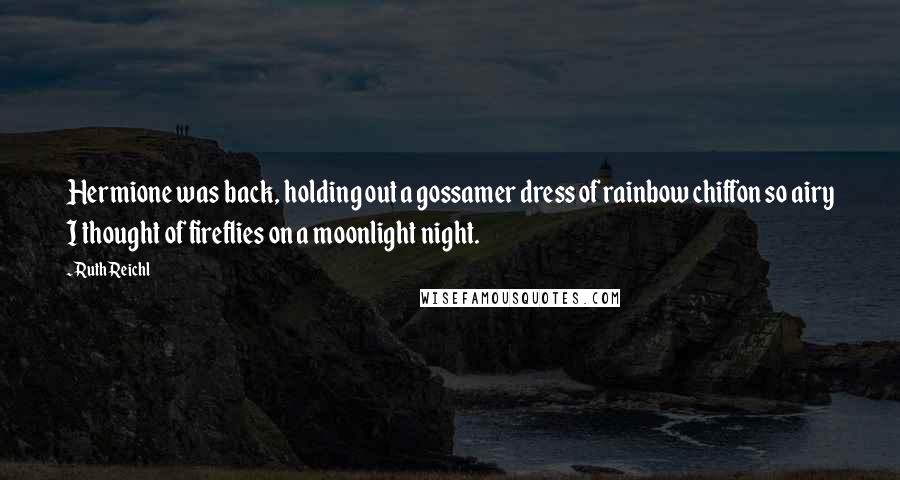 Ruth Reichl Quotes: Hermione was back, holding out a gossamer dress of rainbow chiffon so airy I thought of fireflies on a moonlight night.