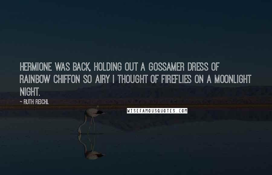 Ruth Reichl Quotes: Hermione was back, holding out a gossamer dress of rainbow chiffon so airy I thought of fireflies on a moonlight night.