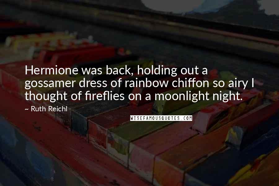 Ruth Reichl Quotes: Hermione was back, holding out a gossamer dress of rainbow chiffon so airy I thought of fireflies on a moonlight night.