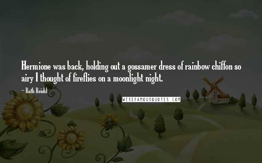 Ruth Reichl Quotes: Hermione was back, holding out a gossamer dress of rainbow chiffon so airy I thought of fireflies on a moonlight night.