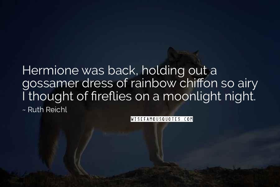 Ruth Reichl Quotes: Hermione was back, holding out a gossamer dress of rainbow chiffon so airy I thought of fireflies on a moonlight night.