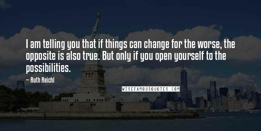 Ruth Reichl Quotes: I am telling you that if things can change for the worse, the opposite is also true. But only if you open yourself to the possibilities.