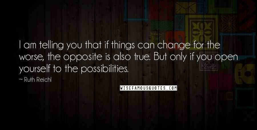 Ruth Reichl Quotes: I am telling you that if things can change for the worse, the opposite is also true. But only if you open yourself to the possibilities.