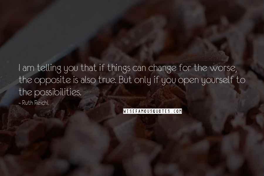 Ruth Reichl Quotes: I am telling you that if things can change for the worse, the opposite is also true. But only if you open yourself to the possibilities.