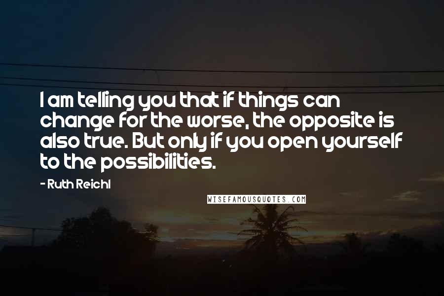 Ruth Reichl Quotes: I am telling you that if things can change for the worse, the opposite is also true. But only if you open yourself to the possibilities.