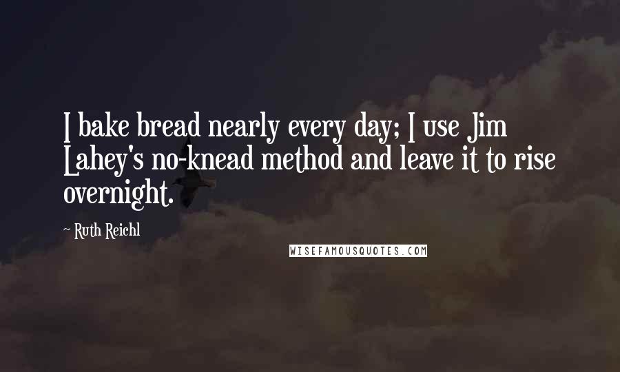 Ruth Reichl Quotes: I bake bread nearly every day; I use Jim Lahey's no-knead method and leave it to rise overnight.