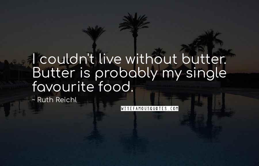 Ruth Reichl Quotes: I couldn't live without butter. Butter is probably my single favourite food.