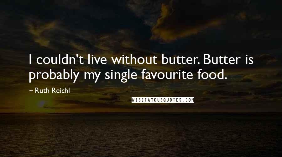 Ruth Reichl Quotes: I couldn't live without butter. Butter is probably my single favourite food.