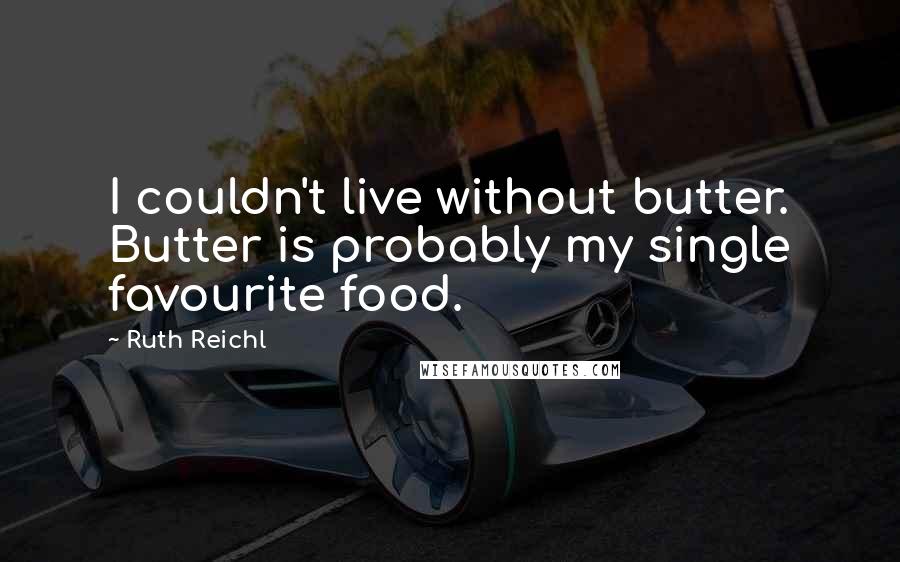 Ruth Reichl Quotes: I couldn't live without butter. Butter is probably my single favourite food.