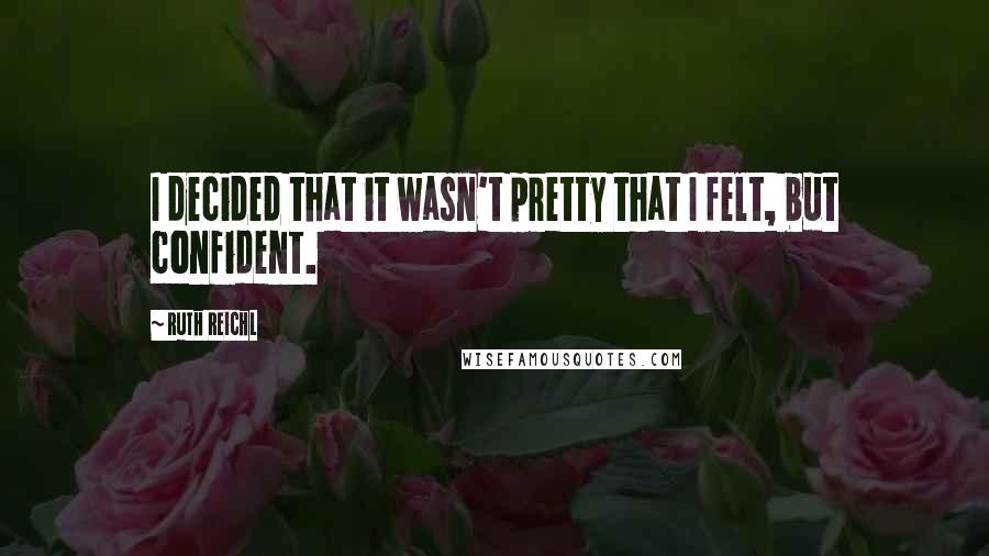 Ruth Reichl Quotes: I decided that it wasn't pretty that I felt, but confident.