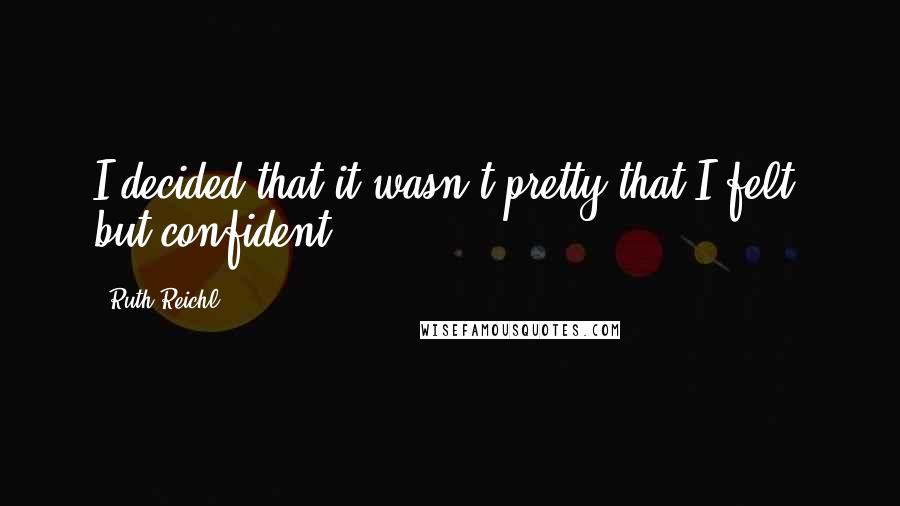 Ruth Reichl Quotes: I decided that it wasn't pretty that I felt, but confident.