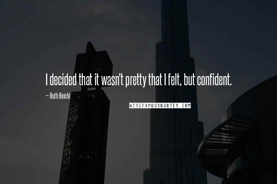 Ruth Reichl Quotes: I decided that it wasn't pretty that I felt, but confident.