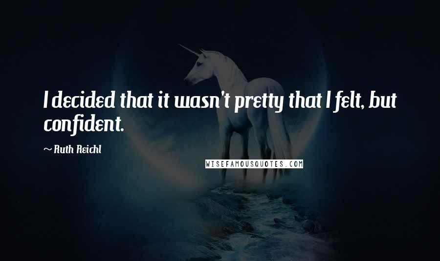 Ruth Reichl Quotes: I decided that it wasn't pretty that I felt, but confident.