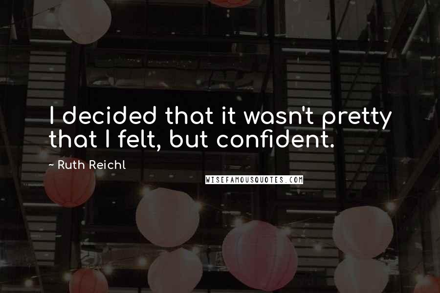 Ruth Reichl Quotes: I decided that it wasn't pretty that I felt, but confident.