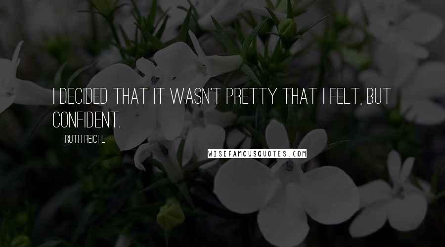 Ruth Reichl Quotes: I decided that it wasn't pretty that I felt, but confident.