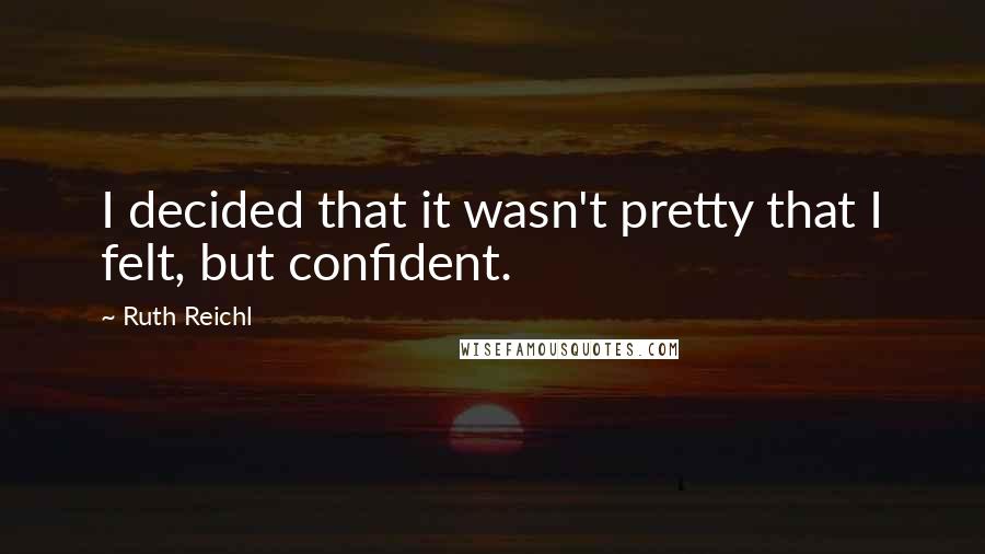 Ruth Reichl Quotes: I decided that it wasn't pretty that I felt, but confident.