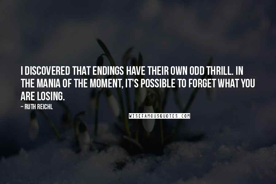 Ruth Reichl Quotes: I discovered that endings have their own odd thrill. In the mania of the moment, it's possible to forget what you are losing.