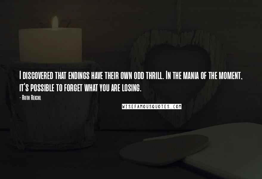 Ruth Reichl Quotes: I discovered that endings have their own odd thrill. In the mania of the moment, it's possible to forget what you are losing.