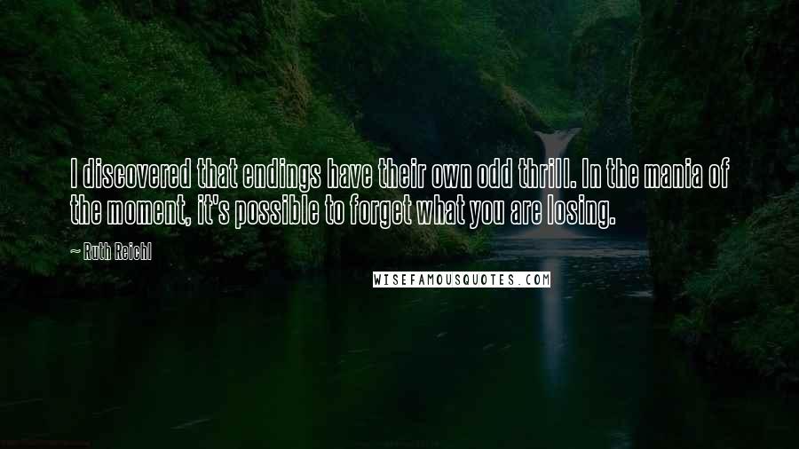 Ruth Reichl Quotes: I discovered that endings have their own odd thrill. In the mania of the moment, it's possible to forget what you are losing.