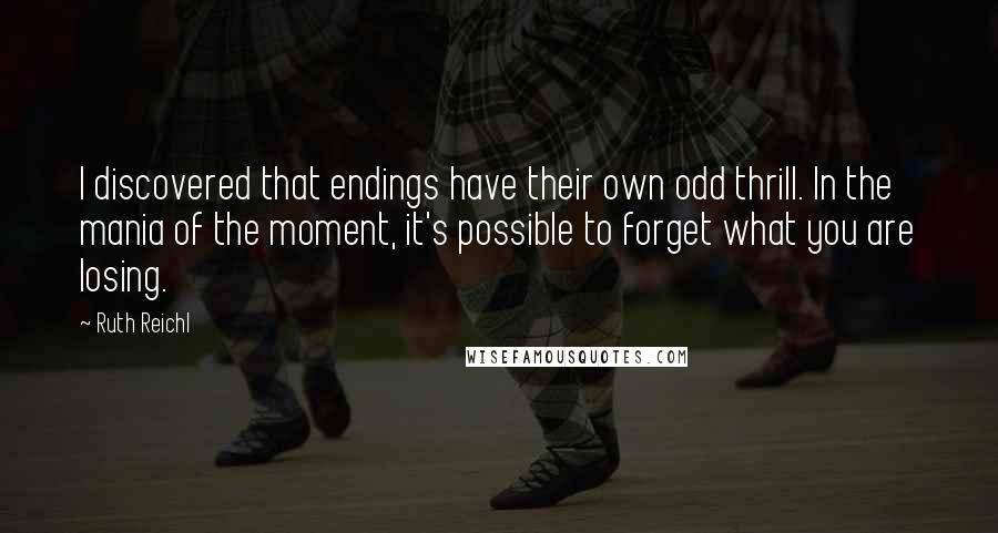 Ruth Reichl Quotes: I discovered that endings have their own odd thrill. In the mania of the moment, it's possible to forget what you are losing.