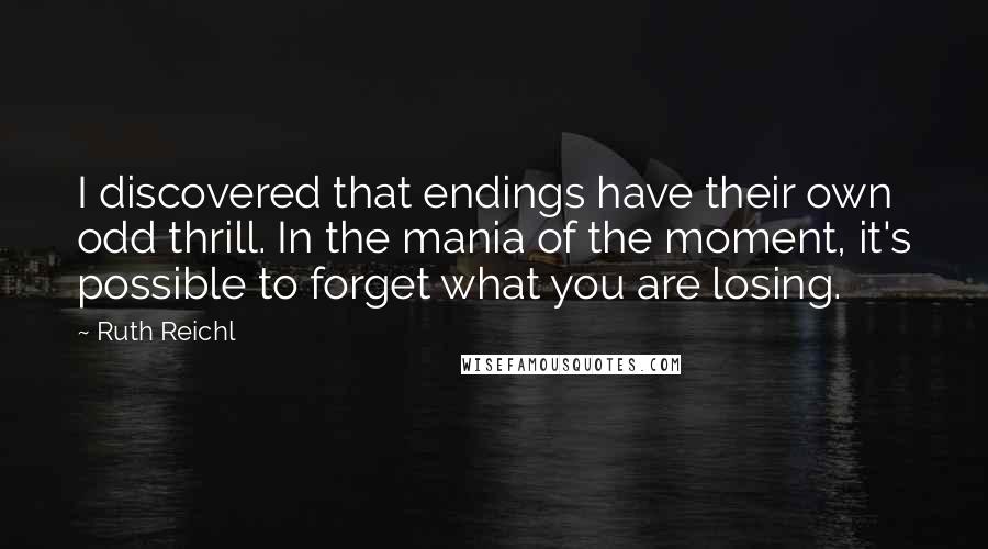 Ruth Reichl Quotes: I discovered that endings have their own odd thrill. In the mania of the moment, it's possible to forget what you are losing.