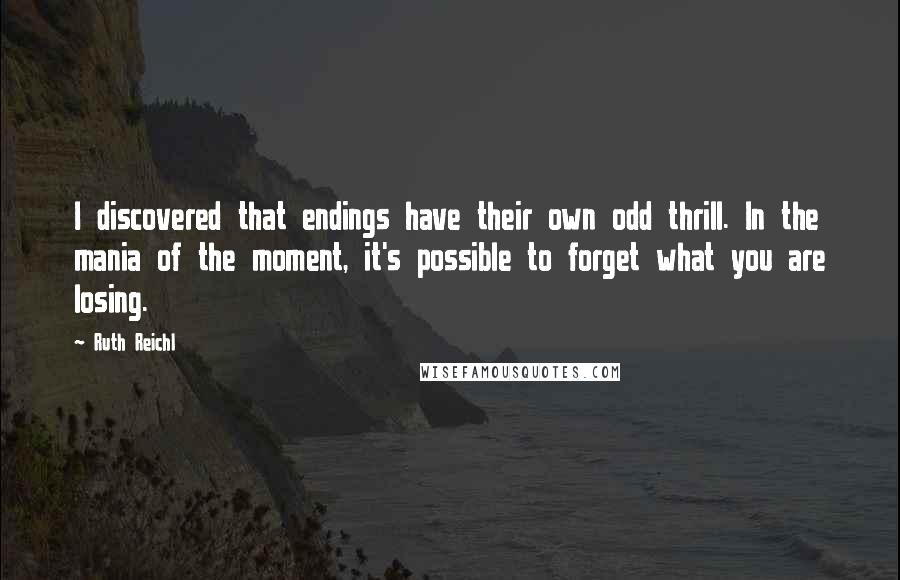 Ruth Reichl Quotes: I discovered that endings have their own odd thrill. In the mania of the moment, it's possible to forget what you are losing.