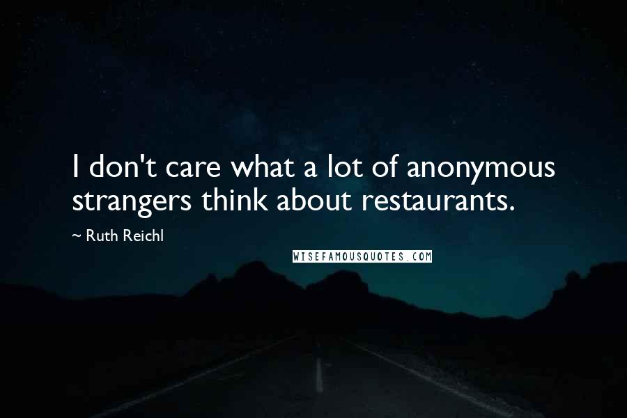 Ruth Reichl Quotes: I don't care what a lot of anonymous strangers think about restaurants.